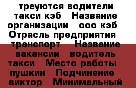 треуются водители такси кэб › Название организации ­ ооо кэб › Отрасль предприятия ­ транспорт  › Название вакансии ­ водитель такси › Место работы ­ пушкин › Подчинение ­ виктор › Минимальный оклад ­ 30 000 › Максимальный оклад ­ 35 000 › Возраст от ­ 18 › Возраст до ­ 65 - Ленинградская обл., Санкт-Петербург г. Работа » Вакансии   . Ленинградская обл.